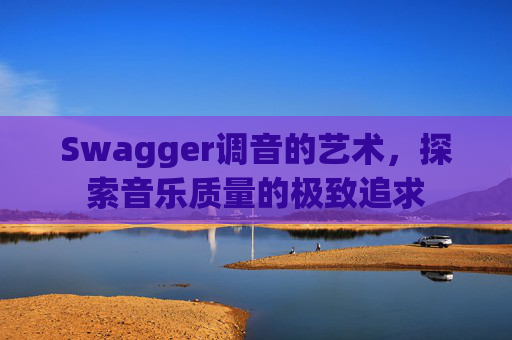 Swagger调音的艺术，探索音乐质量的极致追求